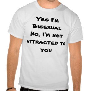 Yes Im bisexual and no im not attracted to you Shirt