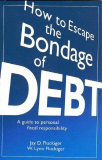 How to Escape the Bondage of Debt A Guide to Personal Fiscal Responsibility Jay D. Fluckiger 9780972528900 Books
