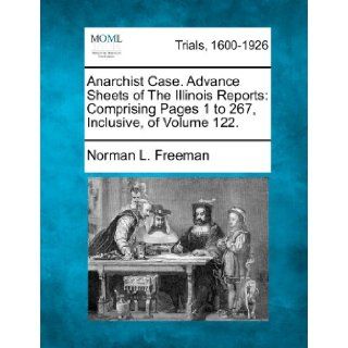Anarchist Case. Advance Sheets of The Illinois Reports: Comprising Pages 1 to 267, Inclusive, of Volume 122.: Norman L. Freeman: 9781275103948: Books