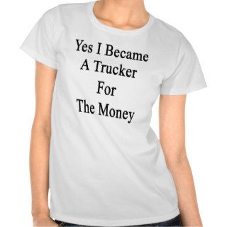 Yes I Became A Trucker For The Money Tees