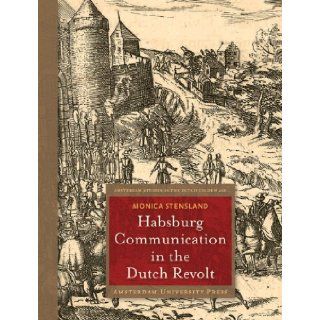 Habsburg Communication in the Dutch Revolt (Amsterdam University Press   Amsterdam Studies in the Dutch Golden Age) Monica Stensland 9789089644138 Books