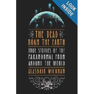 The Dead Roam the Earth: True Stories of the Paranormal from Around the World: Alasdair Wickham: 9780143122265: Books