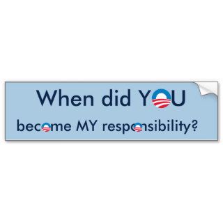 When did YOU become MY responsibility? Bumper Sticker