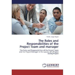The Roles and Responsibilities of the Project Team and manager: The Roles and Responsibilities of the Project Team and the Project Manager in the success of a Project during Project: Fidelis Ajayi Anyan: 9783659254871: Books