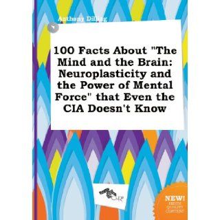100 Facts about the Mind and the Brain: Neuroplasticity and the Power of Mental Force That Even the CIA Doesn't Know: Anthony Dilling: 9785517305350: Books