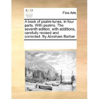 A book of psalm tunes, in four parts. With psalms. The seventh edition, with additions, carefully revised and corrected. By Abraham Barber.: See Notes Multiple Contributors: 9781170192788: Books