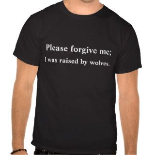 please forgive me; i was raised by wolves. t shirt
