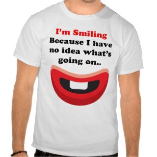 Im Smiling Because I have No Idea What s Going On Shirts