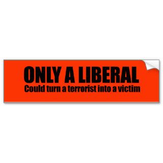 Only a liberal could turn a terrorist into a victi bumper stickers