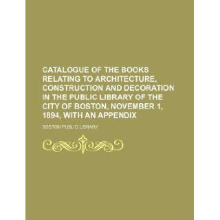 Catalogue of the books relating to architecture, construction and decoration in the public library of the city of Boston, November 1, 1894, with an appendix: Boston Public Library: 9781130164381: Books