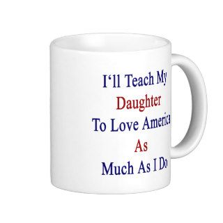 I'll Teach My Daughter To Love America As Much As Coffee Mugs