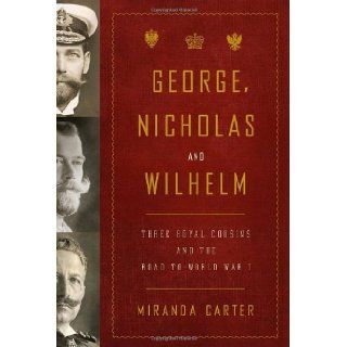 George, Nicholas and Wilhelm: Three Royal Cousins and the Road to World War I: Miranda Carter: 9781400043637: Books