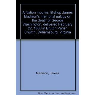 A Nation mourns: Bishop James Madison's memorial eulogy on the death of George Washington, delivered February 22, 1800 in Bruton Parish Church, Williamsburg, Virginia: James Madison: 9780931917325: Books