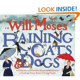 Raining Cats and Dogs: A Collection of Irresistible Idioms and Illustrations to Tickle the Funny Bones of Young People (9780399242335): Will Moses: Books