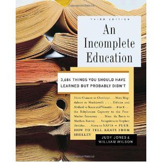 An Incomplete Education: 3, 684 Things You Should Have Learned but Probably Didn't: Judy Jones, William Wilson: 9780345468901: Books