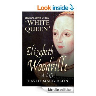 Elizabeth Woodville: A Life   The Real Story of the 'White Queen' eBook: David MacGibbon: Kindle Store
