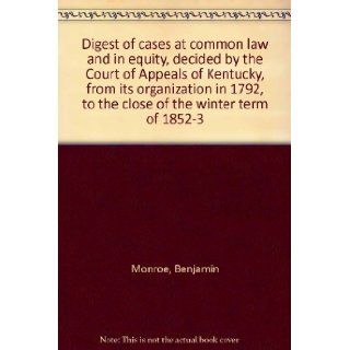 Digest of cases at common law and in equity, decided by the Court of Appeals of Kentucky, from its organization in 1792, to the close of the winter term of 1852 3 Benjamin Monroe Books