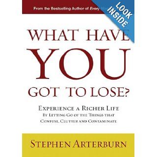 What Have You Got to Lose?: Experience a Richer Life By Letting Go of the Things That Confuse, Clutter and Contaminate: Stephen Arterburn: Books