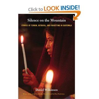 Silence on the Mountain: Stories of Terror, Betrayal, and Forgetting in Guatemala (American Encounters/Global Interactions): Daniel Wilkinson: 9790822333684: Books