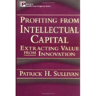 Profiting from Intellectual Capital: Extracting Value from Innovation (Intellectual Property Series) [Hardcover] [1998] (Author) Patrick H. Sullivan: Books