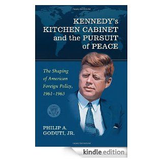 Kennedy's Kitchen Cabinet and the Pursuit of Peace: The Shaping of American Foreign Policy, 1961 1963 eBook: Philip A. Goduti: Kindle Store