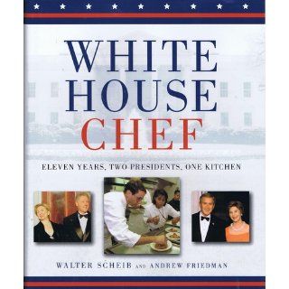 White House Chef: Eleven Years, Two Presidents, One Kitchen: Andrew Friedman, Walter Scheib: 9780471798422: Books