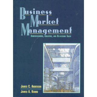 Business Market Management: Understanding, Creating and Delivering Value: James C. Anderson, James A. Narus: 9780135226575: Books