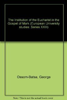 The Institution of the Eucharist in the Gospel of Mark: A Study of the Function of Mark 14, 22 25 Within the Gospel Narrative (European University Studies, Series Xxiii, Theology, Volume 727): George Ossom Batsa: 9780820453422: Books