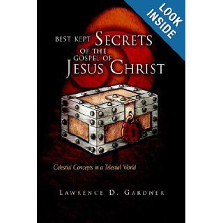 Best Kept Secrets of The Gospel of Jesus Christ Celestial Concepts in a Telestial World Lawrence D. Gardner 9781425702458 Books