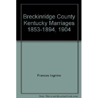 Breckinridge County Kentucky Marriages 1853 1894, 1904: Frances Ingmire: Books