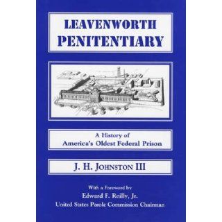 Leavenworth Penitentiary    A History of America's Oldest Federal Prison    AUTHOR SIGNED: J. H. Johnston III, Jr., United States Parole Commission Chairman Edward F. Reilly: 9780962137457: Books