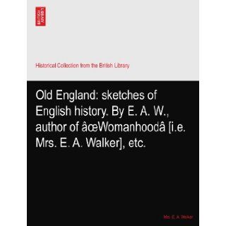 Old England sketches of English history. By E. A. W., author of oeWomanhood [i.e. Mrs. E. A. Walker], etc. Mrs. E. A. Walker Books