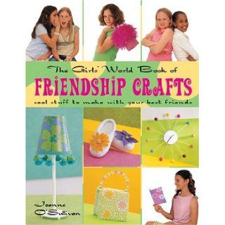 The Girls' World Book of Friendship Crafts: Cool Stuff to Make with Your Best Friends: Joanne O'Sullivan: 9781579904715: Books