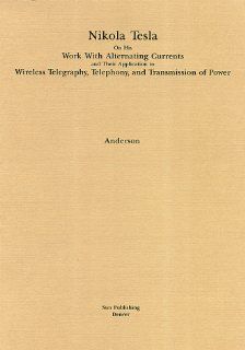 Nikola Tesla on His Work With Alternating Currents: Their Application to Wireless Telegraphy, Telephony and Transmission of Power: Nikola Tesla, Leland I. Anderson: 9780963601247: Books