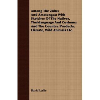 Among The Zulus And Amatongas: With Sketches Of The Natives, Theirlanguage And Customs; And The Country, Products, Climate, Wild Animals Etc.: David Leslie: 9781409779889: Books