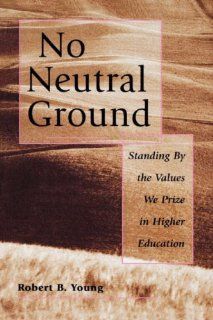 No Neutral Ground: Standing By the Values We Prize in Higher Education: Robert B. Young: 9780787908003: Books