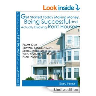 Get Started Today Making Money, Being Successful, and Actually Enjoying Rent Houses! For People Who (Formerly) Hated Rent Houses! eBook: Greg Perry: Kindle Store
