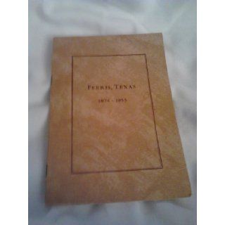 Ferris, Texas 1874 1953 The story of founding and the progress of Ferris, Texas according to available records. In Memory of Justus Wesley Ferris. This Booklet Has Been Assembled By His Descendents And Presented to City of Ferris, Texas: Descendents of Jus