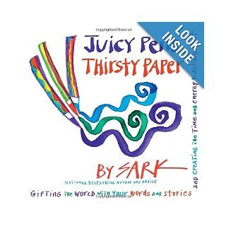 Juicy Pens, Thirsty Paper: Gifting the World with Your Words and Stories, and Creating the Time and Energy to Actually Do It: Sark: 9780307341709: Books