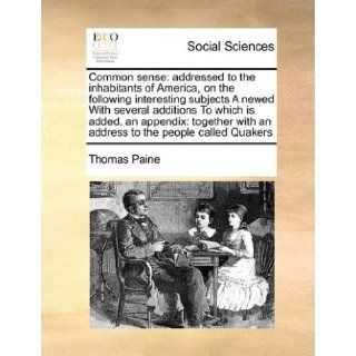 Common sense: addressed to the inhabitants of America, on the following interesting subjects A newed With several additions To which is added, anwith an address to the people called Quakers: Thomas Paine: 9781171433842: Books