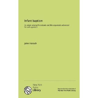 Infant baptism: its origin among Protestants and the arguments advanced for and against it: John Horsch: 9781131130422: Books