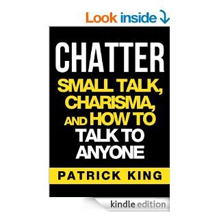 CHATTER: Small Talk, Charisma, and How to Talk to Anyone (The People Skills & Communication Skills You Need to Win Friends and Get Jobs) eBook: Patrick King: Kindle Store