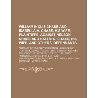 William Inglis Chase and Isabella A. Chase, His Wife, Plaintiffs, Against Nelson Chase and Hattie C. Chase, His Wife, and Others, Defendants; Abstract: William Inglis Chase: 9781235729737: Books