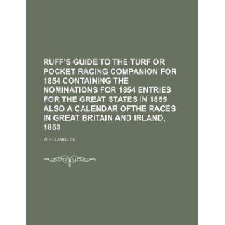 RUFF'S GUIDE TO THE TURF OR POCKET RACING COMPANION FOR 1854 CONTAINING THE NOMINATIONS FOR 1854 ENTRIES FOR THE GREAT STATES IN 1855 ALSO A CALENDAR OFTHE RACES IN GREAT BRITAIN AND IRLAND, 1853: W.h. Langley: 9781130877755: Books