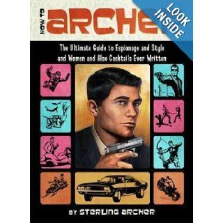 How to Archer: The Ultimate Guide to Espionage and Style and Women and Also Cocktails Ever Written [ HOW TO ARCHER: THE ULTIMATE GUIDE TO ESPIONAGE AND STYLE AND WOMEN AND ALSO COCKTAILS EVER WRITTEN BY Archer, Sterling ( Author ) Jan 17 2012: Sterling Arc