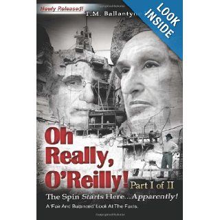 Oh Really, O'Reilly! Part I of II   Newly Released!: The Spin Starts HereApparently! A 'Fair and Balanced' Look at the Facts (Volume 1): Mr. T. M. Ballantyne Jr.: 9780615634647: Books