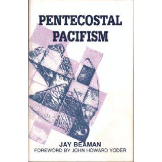 Pentecostal Pacifism: The Origin, Development, and Rejection of Pacific Belief among the Pentecostals: Jay Beaman, John Howard Yoder: Books