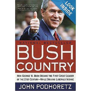 Bush Country: How George W. Bush Became the First Great Leader of the 21st Century   While Driving Liberals Insane: John Podhoretz: Books