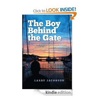 The Boy Behind the Gate How His Dream of Sailing Around the World Became a Six Year Odyssey of Adventure, Fear, Discovery and Love eBook Larry Jacobson Kindle Store