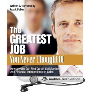 The Greatest Job You Never Thought Of: How Anyone Can Find Career Satisfaction and Financial Independence in Sales (Audible Audio Edition): Frank Felker: Books